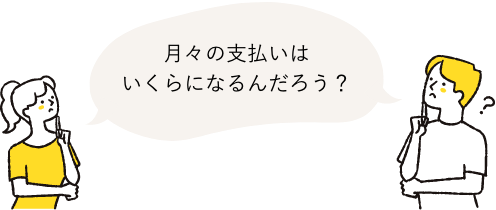  月々の支払いはいくらになるんだろう？